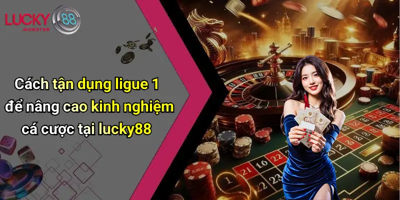 Cách tận dụng ligue 1 để nâng cao kinh nghiệm cá cược tại lucky88